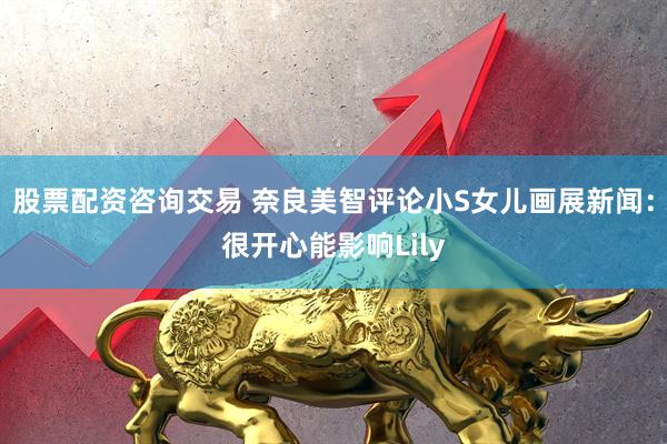 股票配资咨询交易 奈良美智评论小S女儿画展新闻：很开心能影响Lily