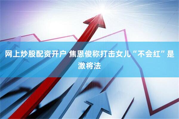 网上炒股配资开户 焦恩俊称打击女儿“不会红”是激将法