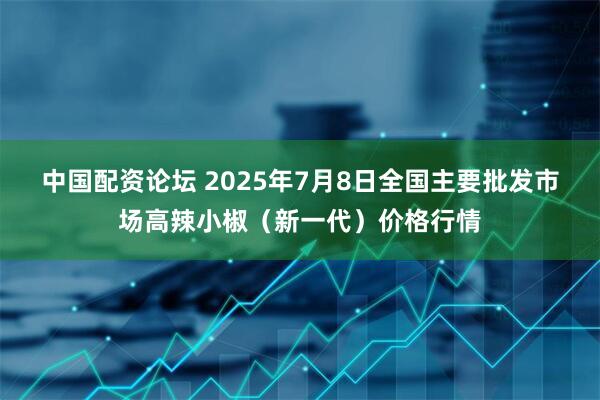 中国配资论坛 2025年7月8日全国主要批发市场高辣小椒（新一代）价格行情