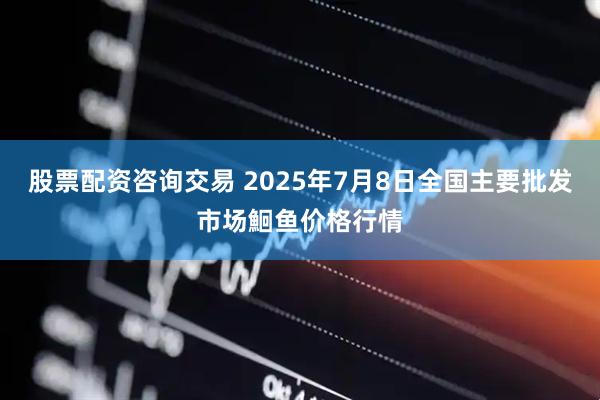 股票配资咨询交易 2025年7月8日全国主要批发市场鮰鱼价格行情