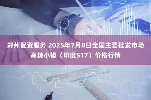 郑州配资服务 2025年7月8日全国主要批发市场高辣小椒（印度S17）价格行情