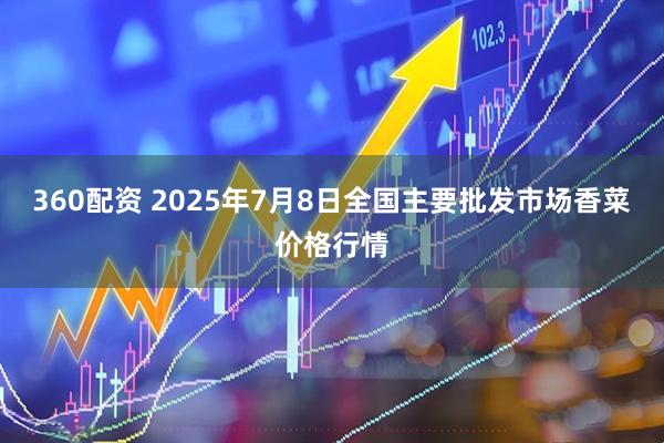 360配资 2025年7月8日全国主要批发市场香菜价格行情