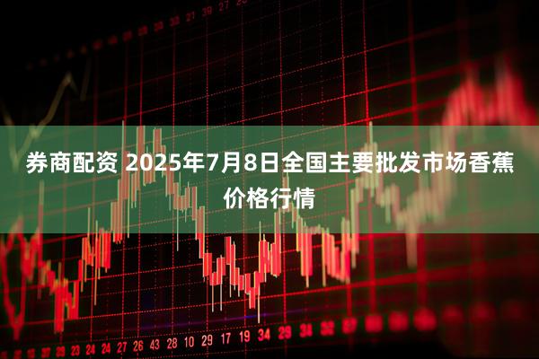 券商配资 2025年7月8日全国主要批发市场香蕉价格行情