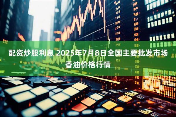 配资炒股利息 2025年7月8日全国主要批发市场香油价格行情