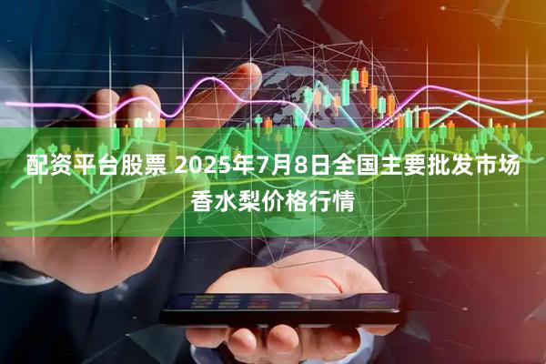 配资平台股票 2025年7月8日全国主要批发市场香水梨价格行情
