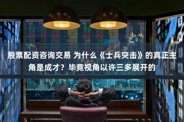 股票配资咨询交易 为什么《士兵突击》的真正主角是成才？毕竟视角以许三多展开的