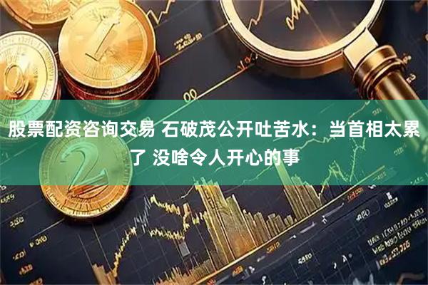 股票配资咨询交易 石破茂公开吐苦水：当首相太累了 没啥令人开心的事