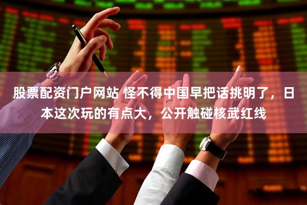 股票配资门户网站 怪不得中国早把话挑明了，日本这次玩的有点大，公开触碰核武红线