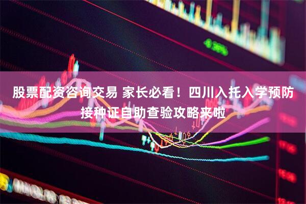 股票配资咨询交易 家长必看！四川入托入学预防接种证自助查验攻略来啦