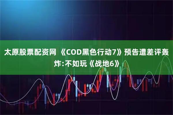 太原股票配资网 《COD黑色行动7》预告遭差评轰炸:不如玩《战地6》