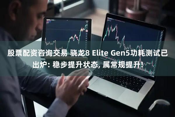 股票配资咨询交易 骁龙8 Elite Gen5功耗测试已出炉: 稳步提升状态, 属常规提升!