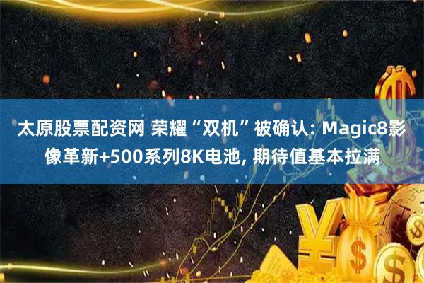 太原股票配资网 荣耀“双机”被确认: Magic8影像革新+500系列8K电池, 期待值基本拉满