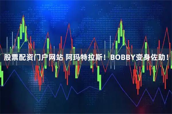 股票配资门户网站 阿玛特拉斯！BOBBY变身佐助！