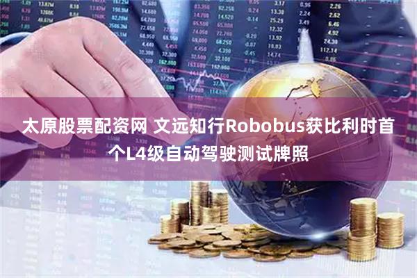 太原股票配资网 文远知行Robobus获比利时首个L4级自动驾驶测试牌照