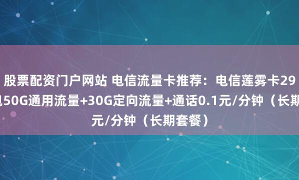 股票配资门户网站 电信流量卡推荐：电信莲雾卡29元月包50G通用流量+30G定向流量+通话0.1元/分钟（长期套餐）