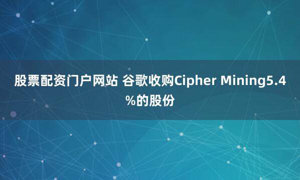 股票配资门户网站 谷歌收购Cipher Mining5.4%的股份