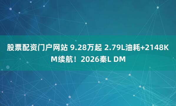 股票配资门户网站 9.28万起 2.79L油耗+2148KM续航！2026秦L DM