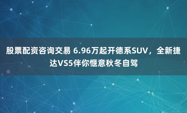股票配资咨询交易 6.96万起开德系SUV，全新捷达VS5伴你惬意秋冬自驾
