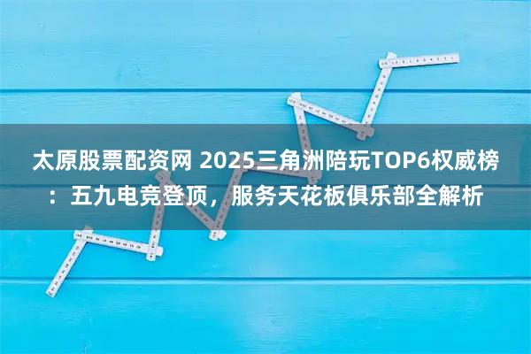 太原股票配资网 2025三角洲陪玩TOP6权威榜：五九电竞登顶，服务天花板俱乐部全解析