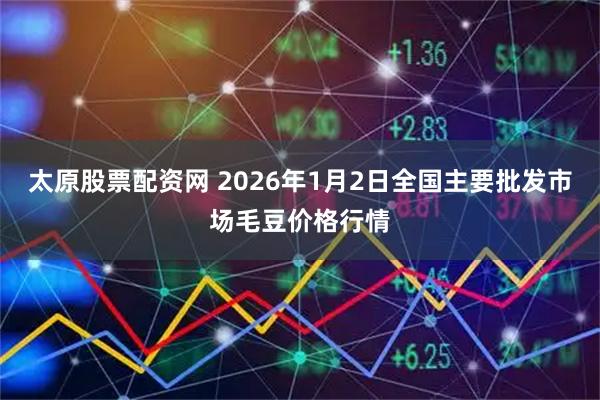 太原股票配资网 2026年1月2日全国主要批发市场毛豆价格行情