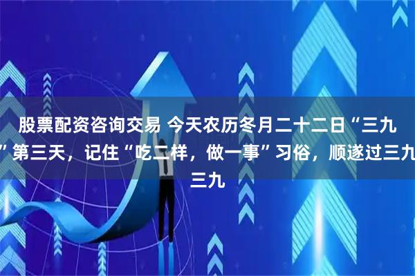 股票配资咨询交易 今天农历冬月二十二日“三九”第三天，记住“吃二样，做一事”习俗，顺遂过三九